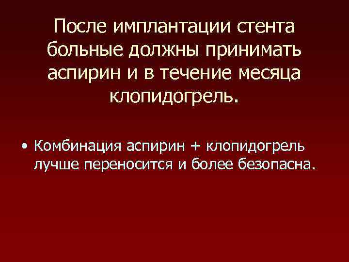 После имплантации стента больные должны принимать аспирин и в течение месяца клопидогрель. • Комбинация