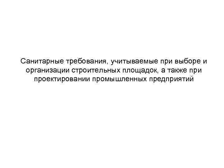 Санитарные требования, учитываемые при выборе и организации строительных площадок, а также при проектировании промышленных