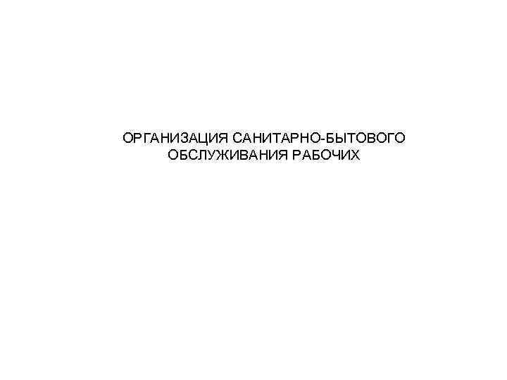 ОРГАНИЗАЦИЯ САНИТАРНО-БЫТОВОГО ОБСЛУЖИВАНИЯ РАБОЧИХ 