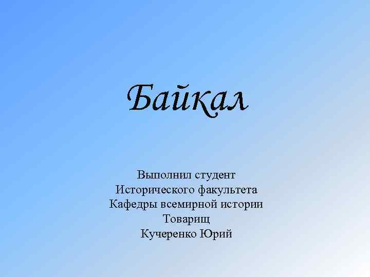 Байкал Выполнил студент Исторического факультета Кафедры всемирной истории Товарищ Кучеренко Юрий 