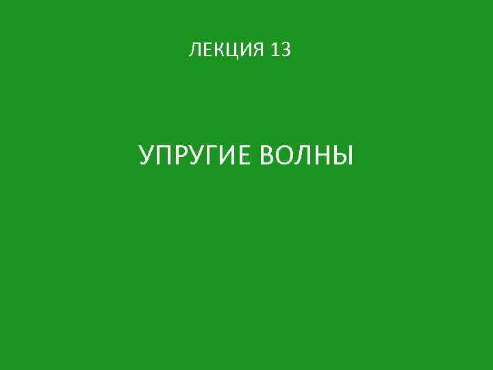 ЛЕКЦИЯ 13 УПРУГИЕ ВОЛНЫ 