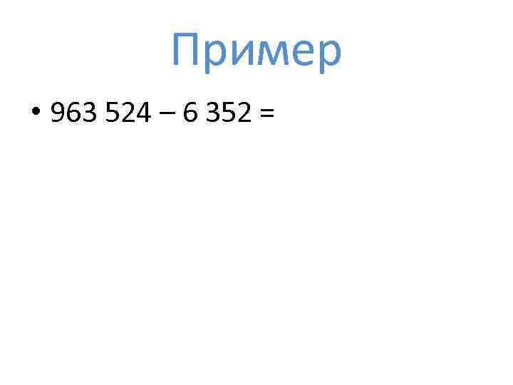 Пример • 963 524 – 6 352 = 