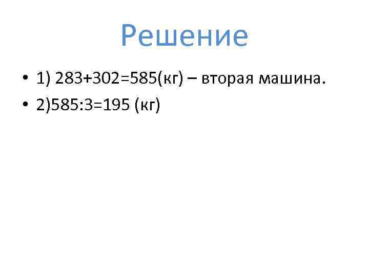 Решение • 1) 283+302=585(кг) – вторая машина. • 2)585: 3=195 (кг) 