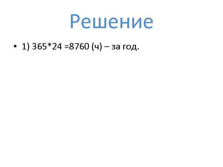Решение • 1) 365*24 =8760 (ч) – за год. 
