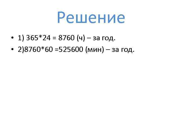 Решение • 1) 365*24 = 8760 (ч) – за год. • 2)8760*60 =525600 (мин)