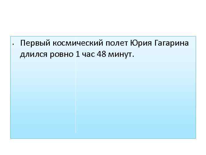  • Первый космический полет Юрия Гагарина длился ровно 1 час 48 минут. 