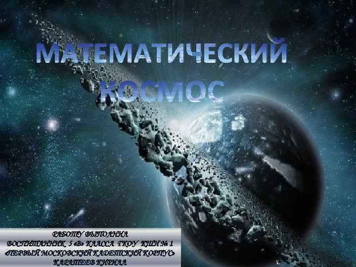 МАТЕМАТИЧЕСКИЙ - КОСМОС РАБОТУ ВЫПОЛНИЛ ВОСПИТАННИК 5 «В» КЛАССА ГКОУ КШИ № 1 «ПЕРВЫЙ