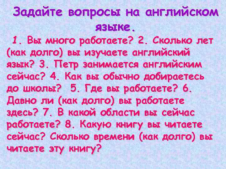 Задайте вопросы на английском языке. 1. Вы много работаете? 2. Сколько лет (как долго)