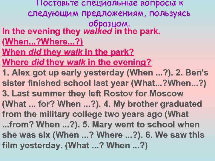 Поставьте специальные вопросы к следующим предложениям, пользуясь образцом. In the evening they walked in