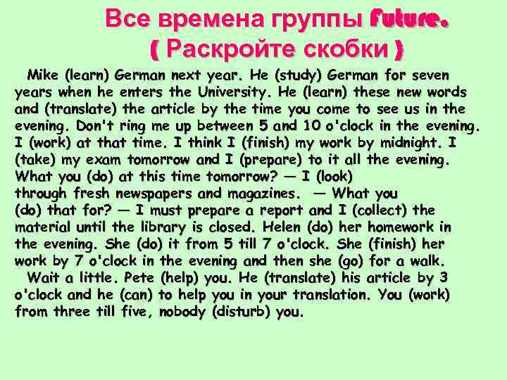 Все времена группы Future. ( Раскройте скобки ) Mike (learn) German next year. He