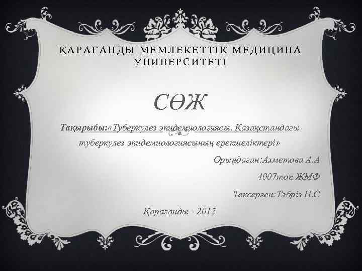ҚАРАҒАНДЫ МЕМЛЕКЕТТІК МЕДИЦИНА УНИВЕРСИТЕТІ СӨЖ Тақырыбы: «Туберкулез эпидемиологиясы. Қазақстандағы туберкулез эпидемиологиясының ерекшеліктері» Орындаған: Ахметова