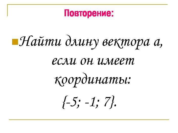 Повторение: n. Найти длину вектора а, если он имеет координаты: {-5; -1; 7}. 