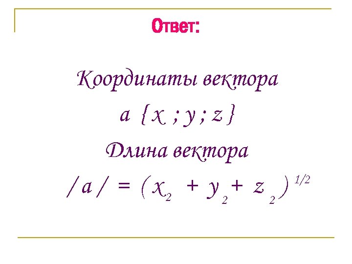 Ответ: Координаты вектора a {x ; y; z} Длина вектора / a / =