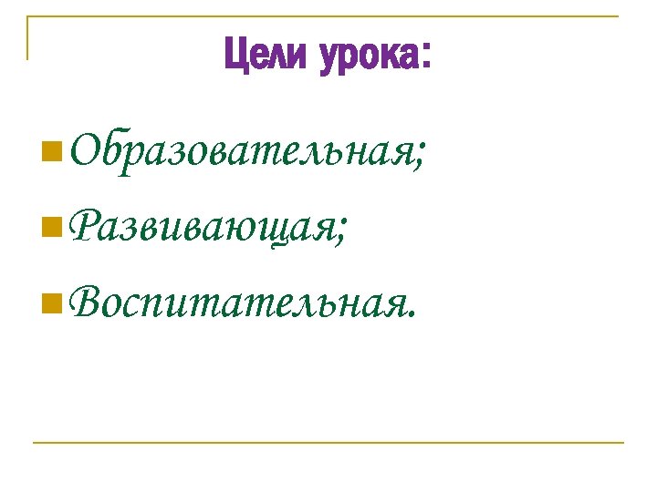 Цели урока: n. Образовательная; n. Развивающая; n. Воспитательная. 