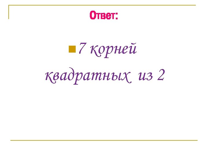 Ответ: n 7 корней квадратных из 2 