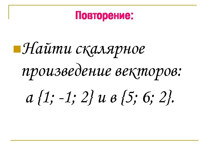 Повторение: n. Найти скалярное произведение векторов: а {1; -1; 2} и в {5; 6;