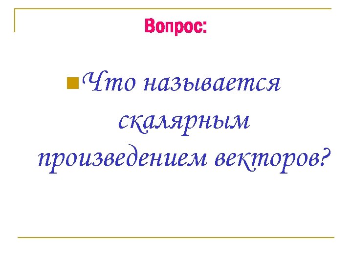 Вопрос: n. Что называется скалярным произведением векторов? 