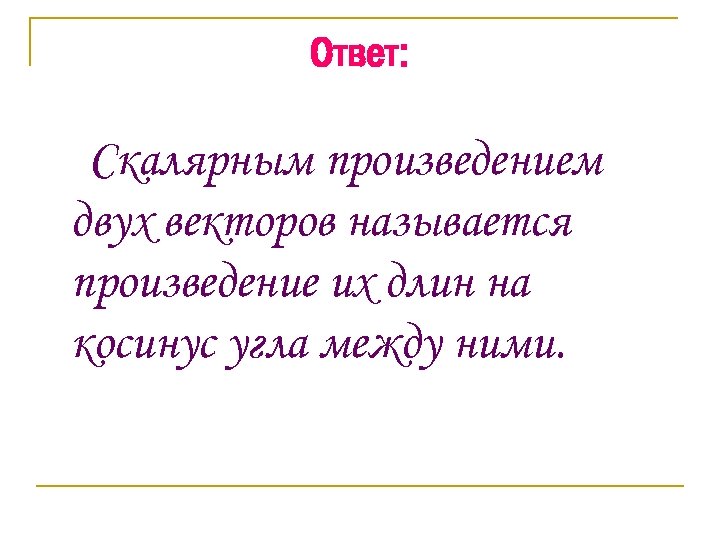 Ответ: Скалярным произведением двух векторов называется произведение их длин на косинус угла между ними.