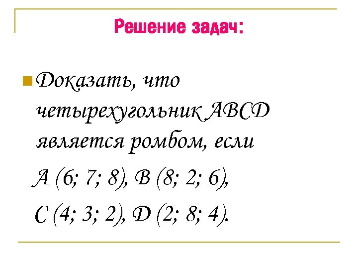 Решение задач: n Доказать, что четырехугольник ABCD является ромбом, если A (6; 7; 8),