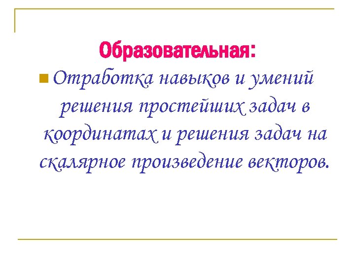 Образовательная: n Отработка навыков и умений решения простейших задач в координатах и решения задач