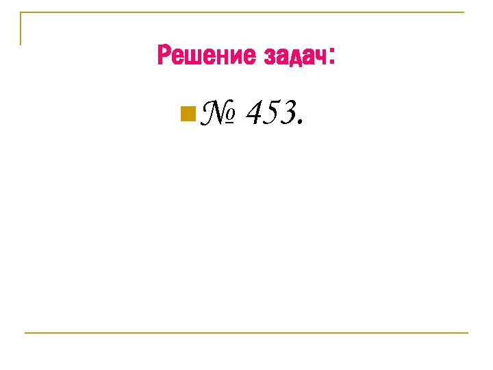 Решение задач: n№ 453. 