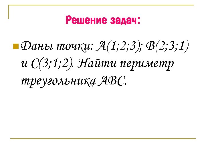 Решение задач: n Даны точки: А(1; 2; 3); В(2; 3; 1) и С(3; 1;