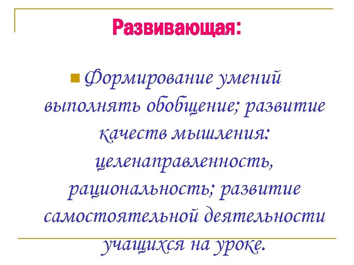 Развивающая: n Формирование умений выполнять обобщение; развитие качеств мышления: целенаправленность, рациональность; развитие самостоятельной деятельности