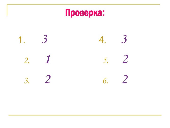 Проверка: 1. 2. 3. 3 1 2 4. 5. 6. 3 2 2 