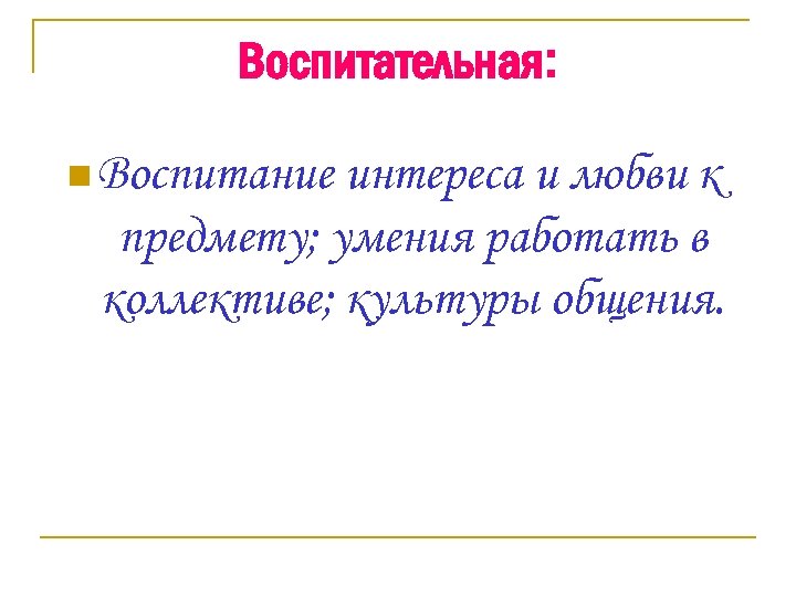 Воспитательная: n Воспитание интереса и любви к предмету; умения работать в коллективе; культуры общения.