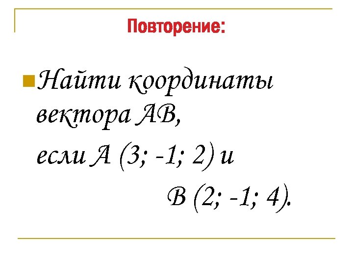 Повторение: n. Найти координаты вектора АВ, если А (3; -1; 2) и В (2;