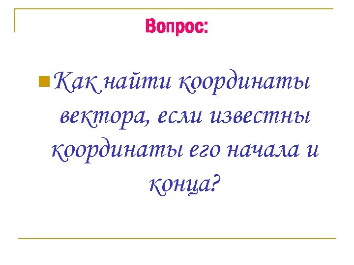 Вопрос: n. Как найти координаты вектора, если известны координаты его начала и конца? 
