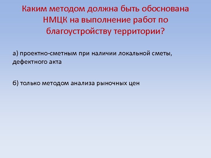 Каким методом должна быть обоснована НМЦК на выполнение работ по благоустройству территории? а) проектно-сметным