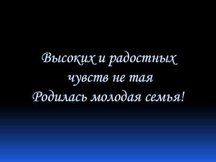 Высоких и радостных чувств не тая Родилась молодая семья! 