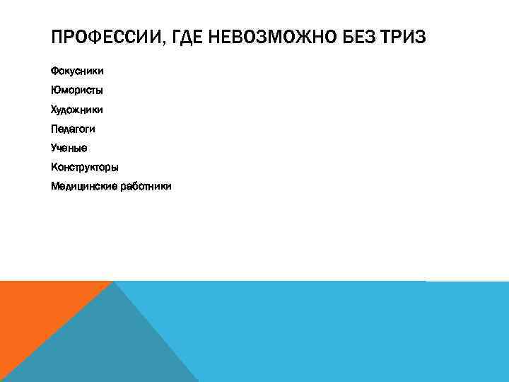 ПРОФЕССИИ, ГДЕ НЕВОЗМОЖНО БЕЗ ТРИЗ Фокусники Юмористы Художники Педагоги Ученые Конструкторы Медицинские работники 