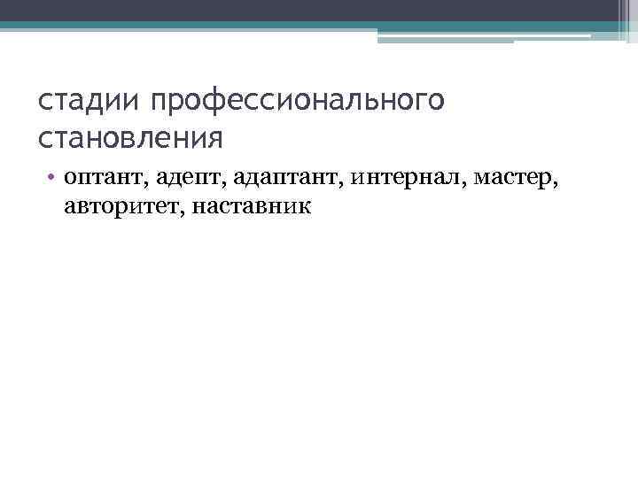 стадии профессионального становления • оптант, адепт, адаптант, интернал, мастер, авторитет, наставник 