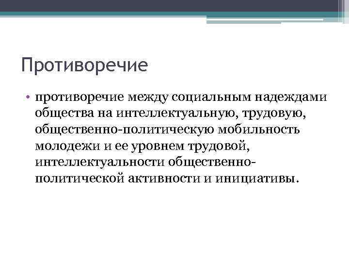 Противоречие • противоречие между социальным надеждами общества на интеллектуальную, трудовую, общественно-политическую мобильность молодежи и