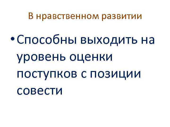 В нравственном развитии • Способны выходить на уровень оценки поступков с позиции совести 