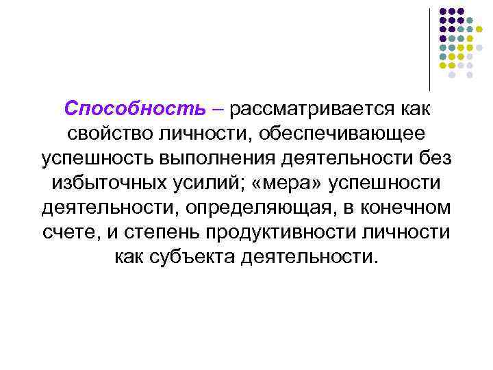 Способность – рассматривается как свойство личности, обеспечивающее успешность выполнения деятельности без избыточных усилий; «мера»