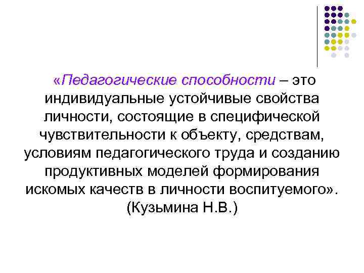 «Педагогические способности – это индивидуальные устойчивые свойства личности, состоящие в специфической чувствительности к