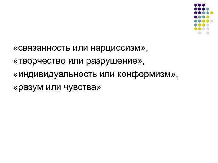  «связанность или нарциссизм» , «творчество или разрушение» , «индивидуальность или конформизм» , «разум