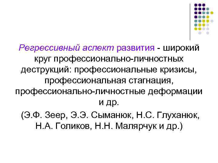 Регрессивный аспект развития - широкий круг профессионально-личностных деструкций: профессиональные кризисы, профессиональная стагнация, профессионально-личностные деформации