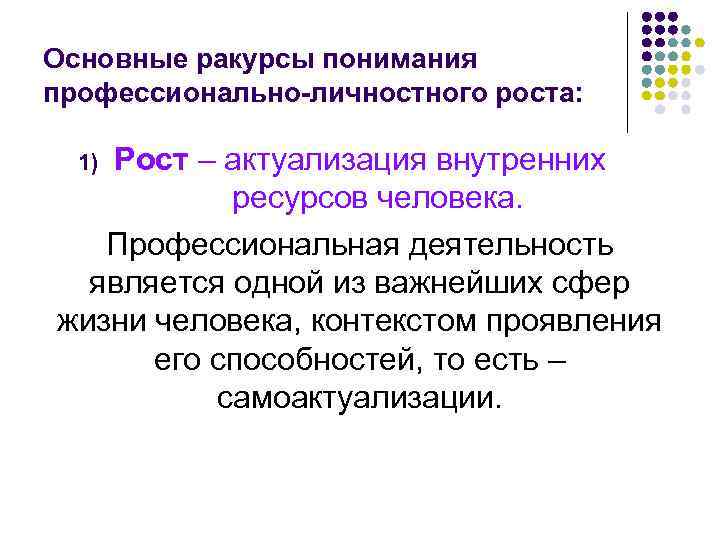 Основные ракурсы понимания профессионально-личностного роста: Рост – актуализация внутренних ресурсов человека. Профессиональная деятельность является