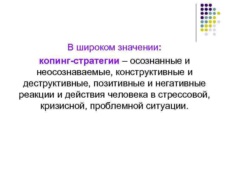 В широком значении: копинг-стратегии – осознанные и неосознаваемые, конструктивные и деструктивные, позитивные и негативные