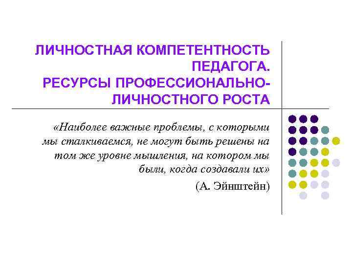 ЛИЧНОСТНАЯ КОМПЕТЕНТНОСТЬ ПЕДАГОГА. РЕСУРСЫ ПРОФЕССИОНАЛЬНОЛИЧНОСТНОГО РОСТА «Наиболее важные проблемы, с которыми мы сталкиваемся, не
