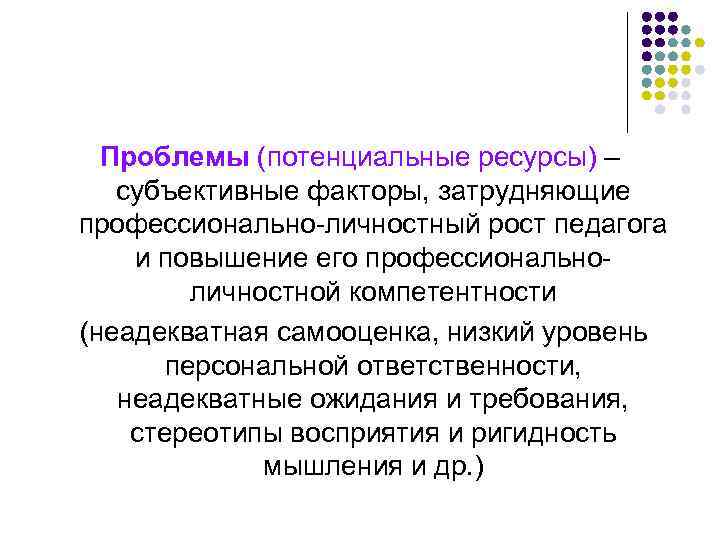 Проблемы (потенциальные ресурсы) – субъективные факторы, затрудняющие профессионально-личностный рост педагога и повышение его профессиональноличностной