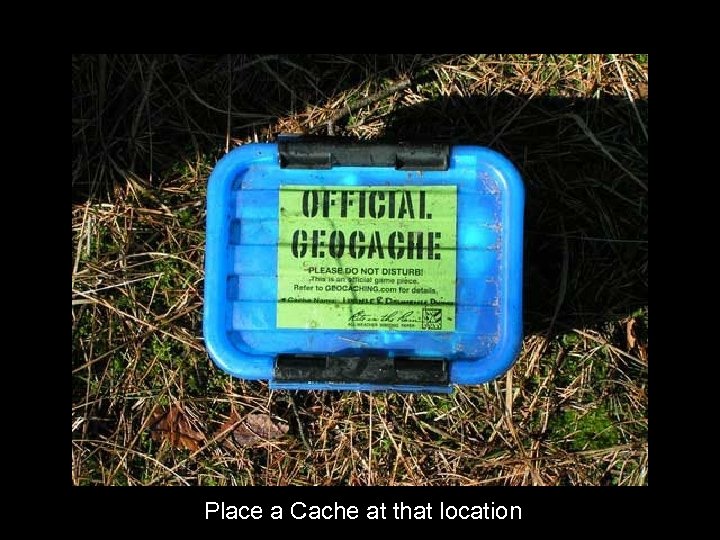 Place a Cache at that location 