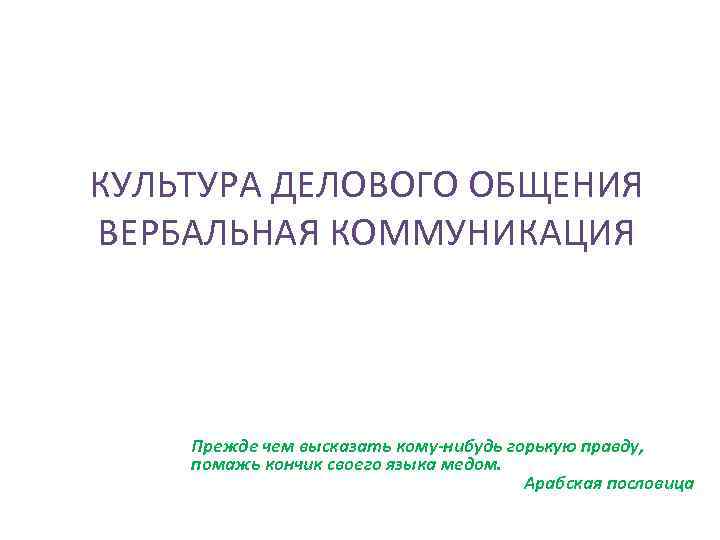 КУЛЬТУРА ДЕЛОВОГО ОБЩЕНИЯ ВЕРБАЛЬНАЯ КОММУНИКАЦИЯ Прежде чем высказать кому-нибудь горькую правду, помажь кончик своего