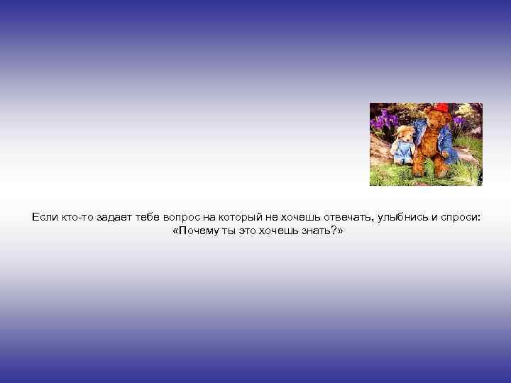 Если кто-то задает тебе вопрос на который не хочешь отвечать, улыбнись и спроси: «Почему