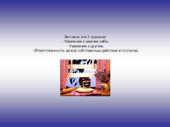 Запомни эти 3 правила: - Уважение к самому себе. - Уважение к другим. -