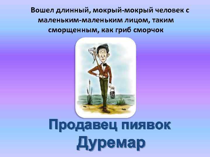 Вошел длинный, мокрый-мокрый человек с маленьким-маленьким лицом, таким сморщенным, как гриб сморчок Продавец пиявок